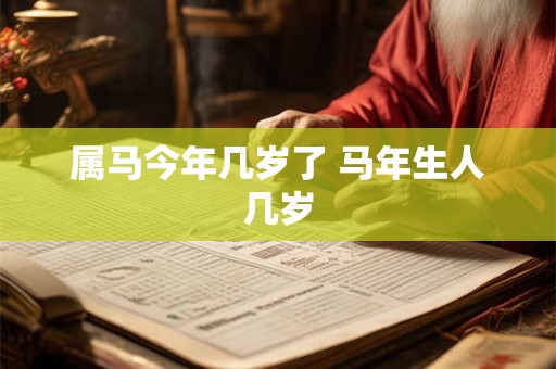 属马今年几岁了 马年生人几岁 属马今年几岁了 马年生人几岁