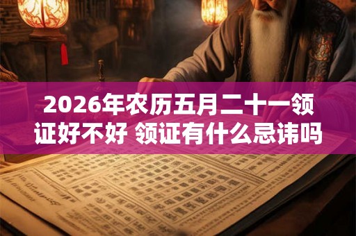 2026年农历五月二十一领证好不好 领证有什么忌讳吗