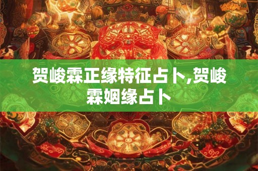 贺峻霖正缘特征占卜,贺峻霖姻缘占卜