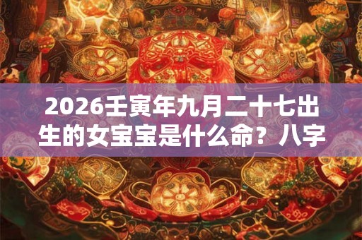 2026壬寅年九月二十七出生的女宝宝是什么命？八字好吗