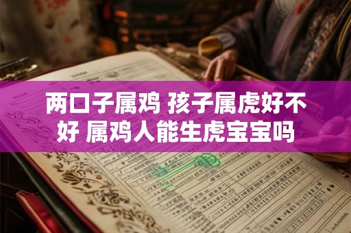 两口子属鸡 孩子属虎好不好 属鸡人能生虎宝宝吗