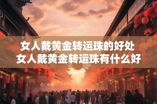 女人戴黄金转运珠的好处 女人戴黄金转运珠有什么好处