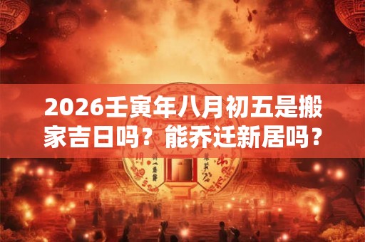 2026壬寅年八月初五是搬家吉日吗？能乔迁新居吗？