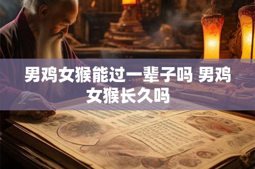 男鸡女猴能过一辈子吗 男鸡女猴长久吗