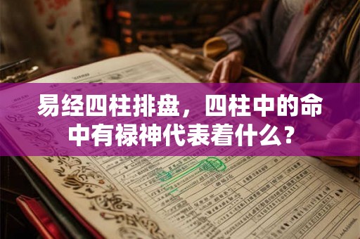 易经四柱排盘,四柱中的命中有禄神代表着什么? 易经四柱排盘,四柱中的命中有禄神代表着什么?