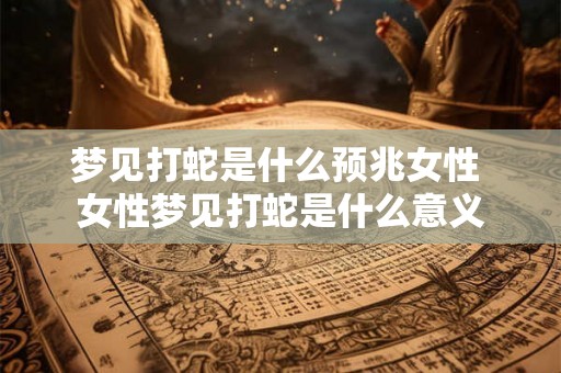 梦见打蛇是什么预兆女性 女性梦见打蛇是什么意义
