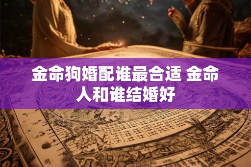 金命狗婚配谁最合适 金命人和谁结婚好