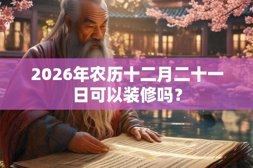 2026年农历十二月二十一日可以装修吗？