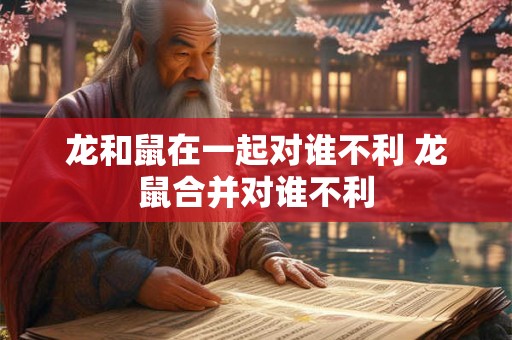 龙和鼠在一起对谁不利 龙鼠合并对谁不利