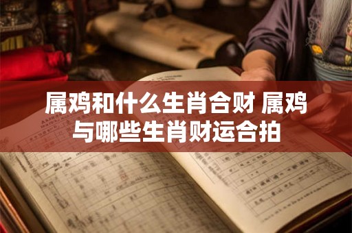 属鸡和什么生肖合财 属鸡与哪些生肖财运合拍