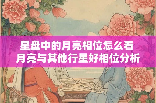 星盘中的月亮相位怎么看 月亮与其他行星好相位分析