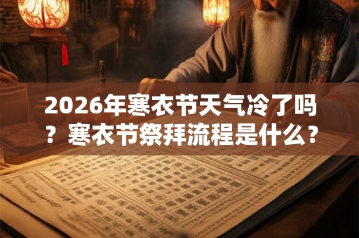 2026年寒衣节天气冷了吗？寒衣节祭拜流程是什么？