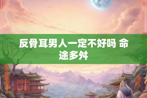 反骨耳男人一定不好吗 命途多舛 反骨耳男人一定不好吗 命途多舛