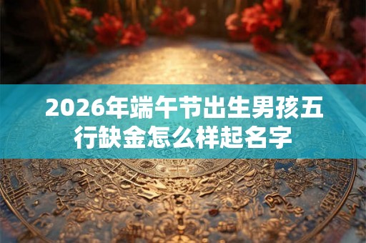 2026年端午节出生男孩五行缺金怎么样起名字