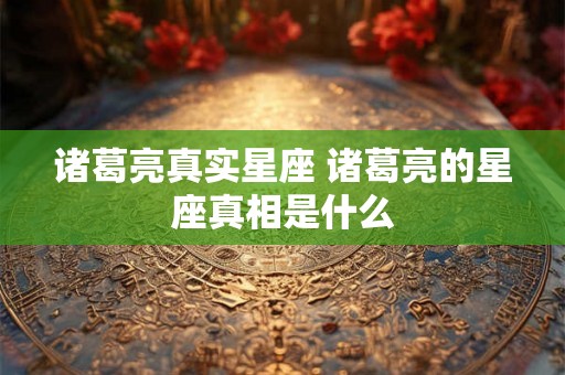 诸葛亮真实星座 诸葛亮的星座真相是什么