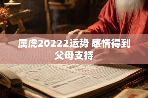 属虎20222运势 感情得到父母支持 属虎20222运势 感情得到父母支持