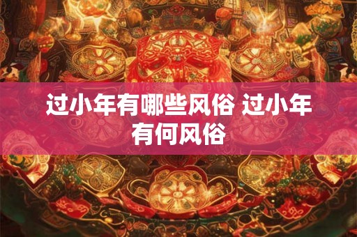 过小年有哪些风俗 过小年有何风俗