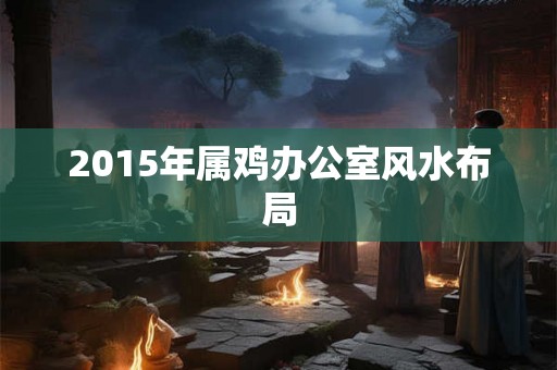 2015年属鸡办公室风水布局