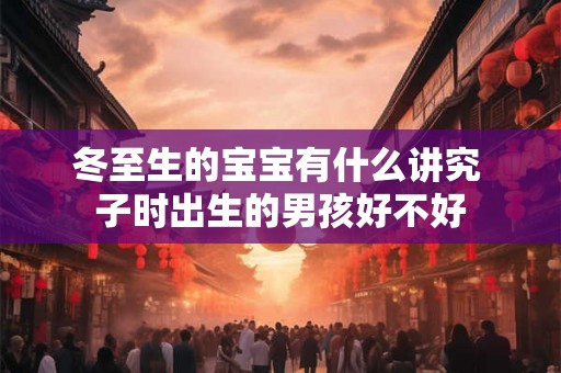 冬至生的宝宝有什么讲究 子时出生的男孩好不好 冬至生的宝宝有什么讲究 子时出生的男孩好不好