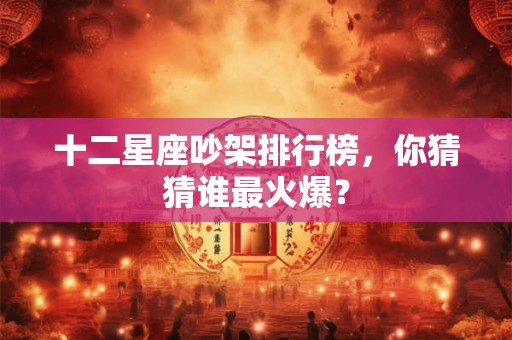 十二星座吵架排行榜,你猜猜谁最火爆? 十二星座吵架排行榜,你猜猜谁最火爆?