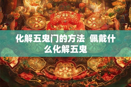 化解五鬼门的方法  佩戴什么化解五鬼