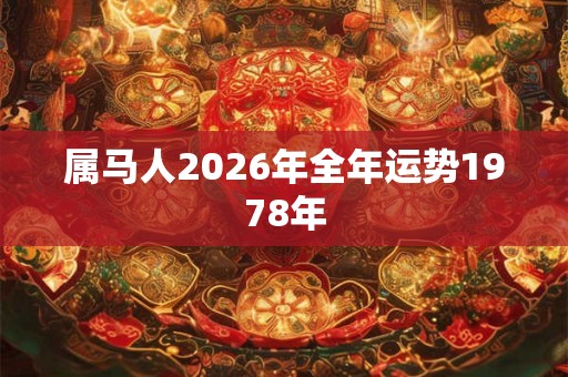 属马人2026年全年运势1978年 属马人2026年全年运势1978年