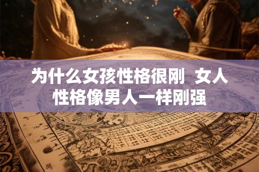 为什么女孩性格很刚 女人性格像男人一样刚强 为什么女孩性格很刚 女人性格像男人一样刚强