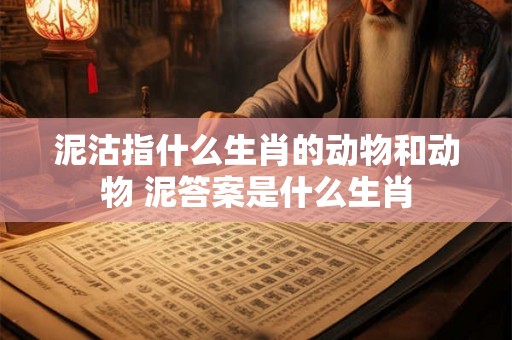 泥沽指什么生肖的动物和动物 泥答案是什么生肖 泥沽指什么生肖的动物和动物 泥答案是什么生肖