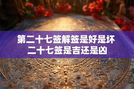 第二十七签解签是好是坏 二十七签是吉还是凶