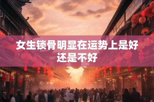 女生锁骨明显在运势上是好还是不好