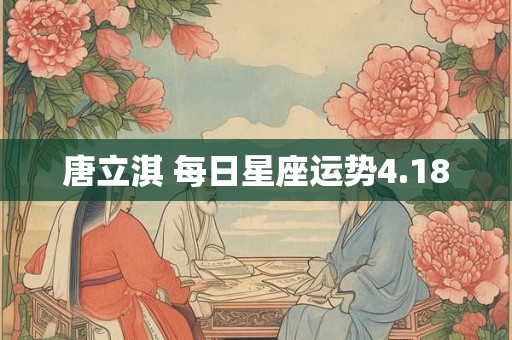 唐立淇 每日星座运势4.18 唐立淇 每日星座运势4.18