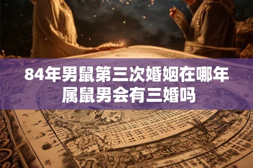 84年男鼠第三次婚姻在哪年 属鼠男会有三婚吗