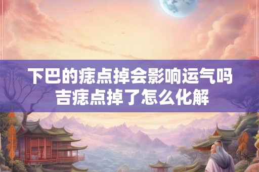 下巴的痣点掉会影响运气吗 吉痣点掉了怎么化解