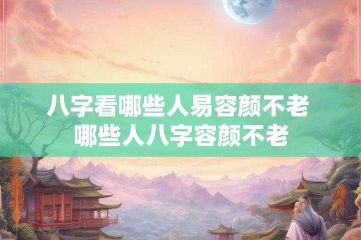 八字看哪些人易容颜不老 哪些人八字容颜不老