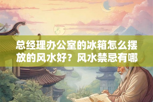 总经理办公室的冰箱怎么摆放的风水好？风水禁忌有哪些？