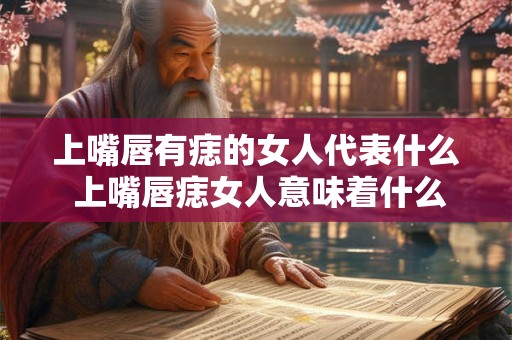 上嘴唇有痣的女人代表什么 上嘴唇痣女人意味着什么