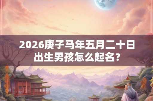 2026庚子马年五月二十日出生男孩怎么起名？