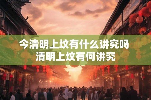 今清明上坟有什么讲究吗 清明上坟有何讲究