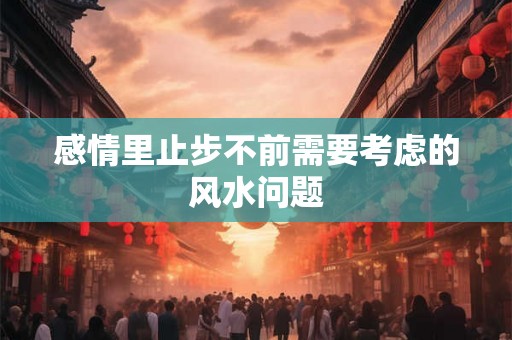 感情里止步不前需要考虑的风水问题