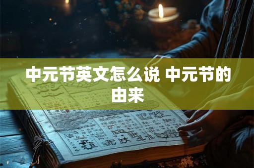 中元节英文怎么说 中元节的由来 中元节英文怎么说 中元节的由来