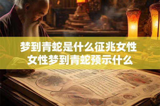 梦到青蛇是什么征兆女性 女性梦到青蛇预示什么 梦到青蛇是什么征兆女性 女性梦到青蛇预示什么