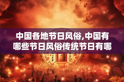 中国各地节日风俗,中国有哪些节日风俗传统节日有哪些习俗
