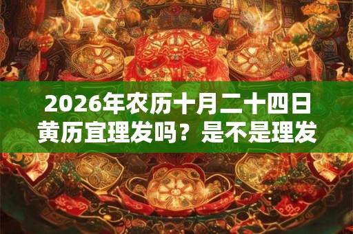2026年农历十月二十四日黄历宜理发吗？是不是理发吉日？