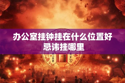 办公室挂钟挂在什么位置好 忌讳挂哪里 办公室挂钟挂在什么位置好 忌讳挂哪里