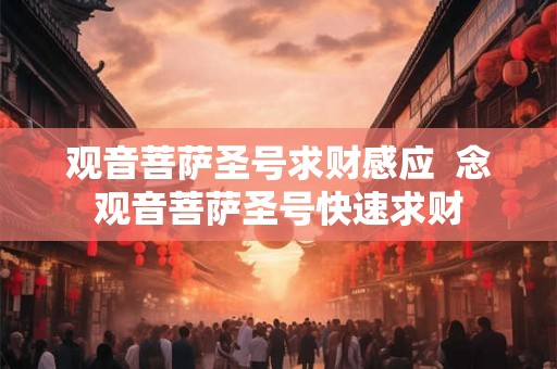观音菩萨圣号求财感应  念观音菩萨圣号快速求财