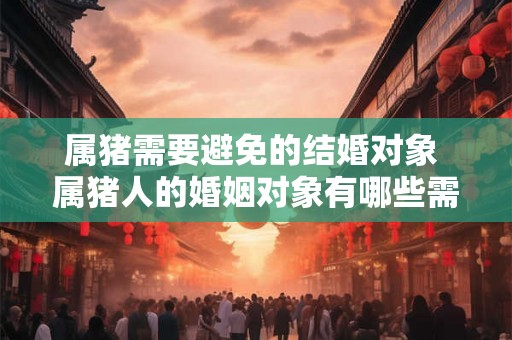 属猪需要避免的结婚对象 属猪人的婚姻对象有哪些需要避免