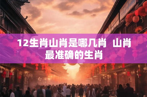 12生肖山肖是哪几肖  山肖最准确的生肖