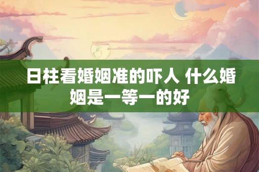 日柱看婚姻准的吓人 什么婚姻是一等一的好