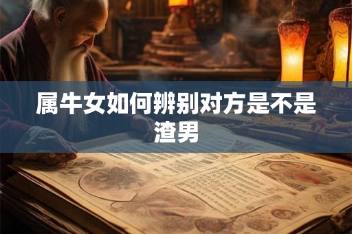 属牛女如何辨别对方是不是渣男 属牛女如何辨别对方是不是渣男