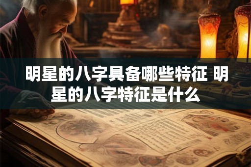 明星的八字具备哪些特征 明星的八字特征是什么 明星的八字具备哪些特征 明星的八字特征是什么
